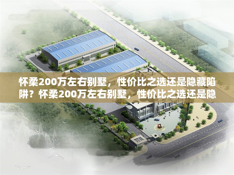 懷柔200萬(wàn)左右別墅，性價(jià)比之選還是隱藏陷阱？懷柔200萬(wàn)左右別墅，性價(jià)比之選還是隱藏陷阱