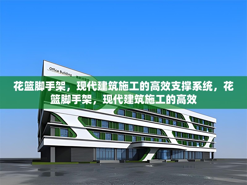 花籃腳手架，現(xiàn)代建筑施工的高效支撐系統(tǒng)，花籃腳手架，現(xiàn)代建筑施工的高效