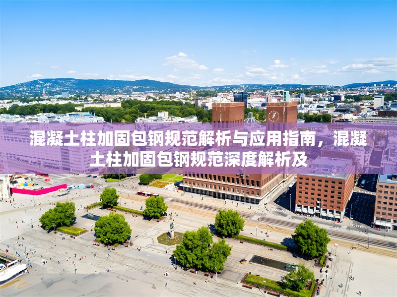 混凝土柱加固包鋼規(guī)范解析與應(yīng)用指南，混凝土柱加固包鋼規(guī)范深度解析及