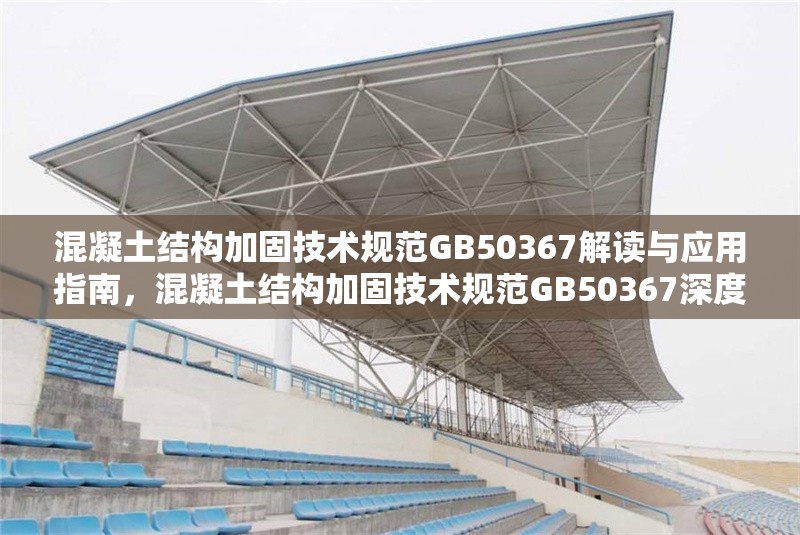 混凝土結(jié)構(gòu)加固技術(shù)規(guī)范GB50367解讀與應(yīng)用指南，混凝土結(jié)構(gòu)加固技術(shù)規(guī)范GB50367深度解讀與