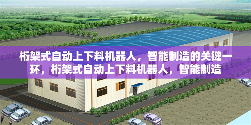 桁架式自動上下料機器人，智能制造的關鍵一環(huán)，桁架式自動上下料機器人，智能制造 行業(yè)新聞