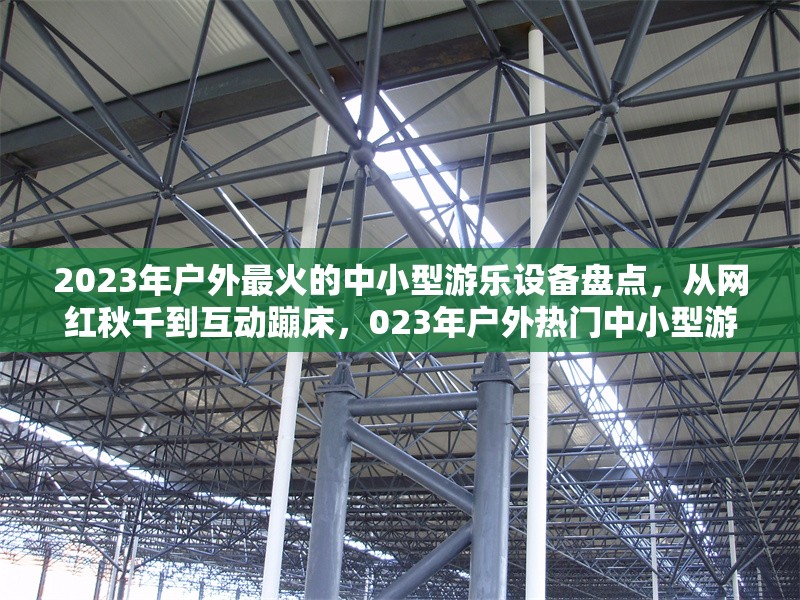 2023年戶外最火的中小型游樂設備盤點，從網紅秋千到互動蹦床，023年戶外熱門中小型游樂設備大盤點，網紅秋千與互動蹦床領銜 行業(yè)新聞