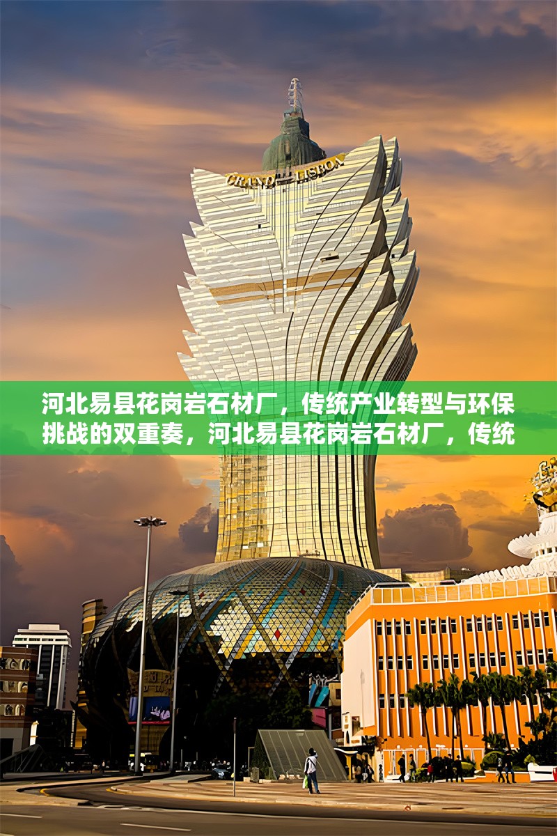 河北易縣花崗巖石材廠，傳統(tǒng)產(chǎn)業(yè)轉(zhuǎn)型與環(huán)保挑戰(zhàn)的雙重奏，河北易縣花崗巖石材廠，傳統(tǒng)產(chǎn)業(yè)轉(zhuǎn)型與環(huán)保挑戰(zhàn)的雙重 行業(yè)新聞