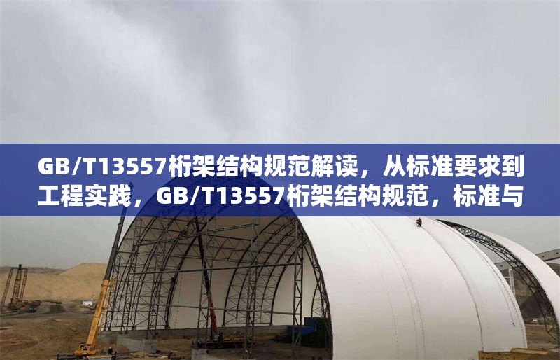 GB/T13557桁架結(jié)構(gòu)規(guī)范解讀，從標(biāo)準(zhǔn)要求到工程實踐，GB/T13557桁架結(jié)構(gòu)規(guī)范，標(biāo)準(zhǔn)與工程實踐的深度解讀