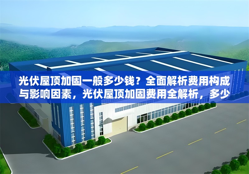 光伏屋頂加固一般多少錢(qián)？全面解析費(fèi)用構(gòu)成與影響因素，光伏屋頂加固費(fèi)用全解析，多少錢(qián)及 行業(yè)新聞