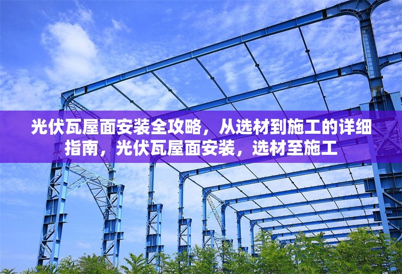 光伏瓦屋面安裝全攻略，從選材到施工的詳細指南，光伏瓦屋面安裝，選材至施工