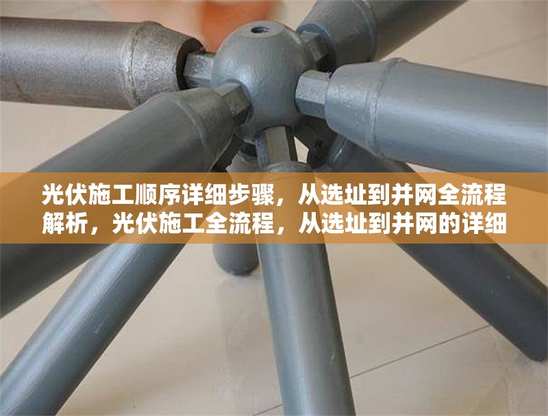 光伏施工順序詳細(xì)步驟，從選址到并網(wǎng)全流程解析，光伏施工全流程，從選址到并網(wǎng)的詳細(xì)步驟解析 行業(yè)新聞
