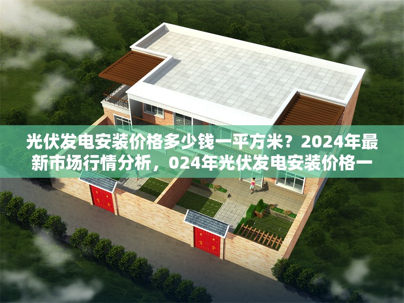 光伏發(fā)電安裝價(jià)格多少錢一平方米？2024年最新市場(chǎng)行情分析，024年光伏發(fā)電安裝價(jià)格一平方米多少錢？ 行業(yè)新聞