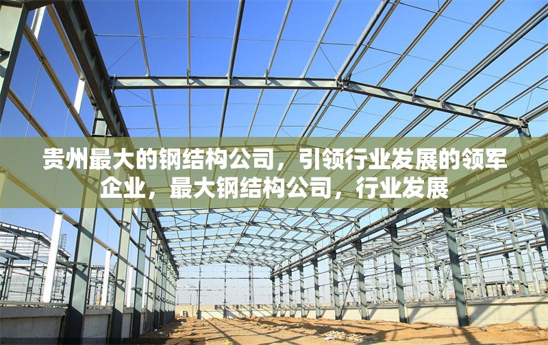 貴州最大的鋼結(jié)構(gòu)公司，引領(lǐng)行業(yè)發(fā)展的領(lǐng)軍企業(yè)，最大鋼結(jié)構(gòu)公司，行業(yè)發(fā)展