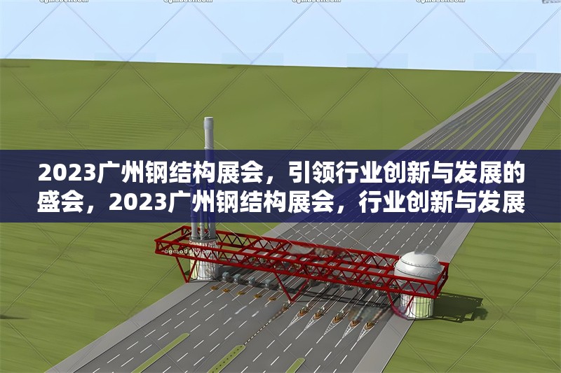 2023廣州鋼結(jié)構(gòu)展會(huì)，引領(lǐng)行業(yè)創(chuàng)新與發(fā)展的盛會(huì)，2023廣州鋼結(jié)構(gòu)展會(huì)，行業(yè)創(chuàng)新與發(fā)展的領(lǐng)航盛會(huì)