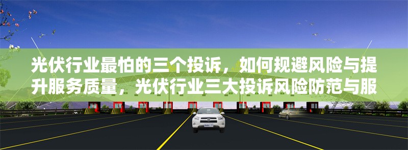 光伏行業(yè)最怕的三個投訴，如何規(guī)避風(fēng)險與提升服務(wù)質(zhì)量，光伏行業(yè)三大投訴風(fēng)險防范與服務(wù)提升 行業(yè)新聞