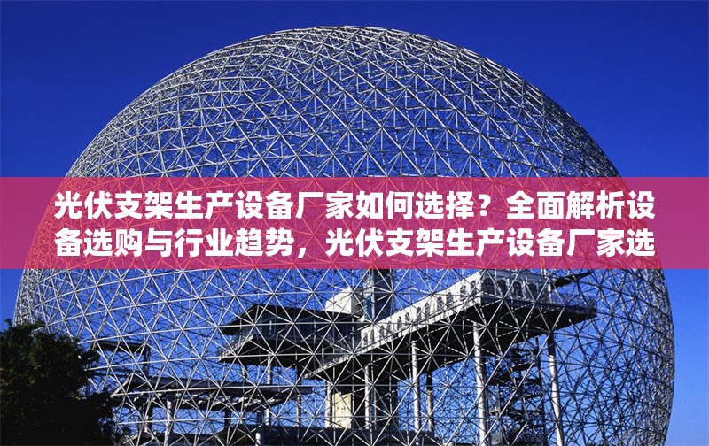 光伏支架生產(chǎn)設(shè)備廠家如何選擇？全面解析設(shè)備選購與行業(yè)趨勢，光伏支架生產(chǎn)設(shè)備廠家選型指南，設(shè)備選購要點(diǎn)與行業(yè)趨勢剖析 行業(yè)新聞