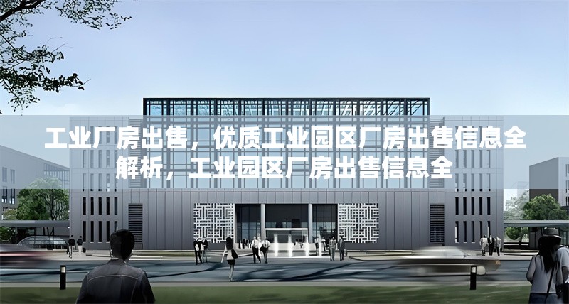 工業(yè)廠房出售，優(yōu)質(zhì)工業(yè)園區(qū)廠房出售信息全解析，工業(yè)園區(qū)廠房出售信息全 行業(yè)新聞