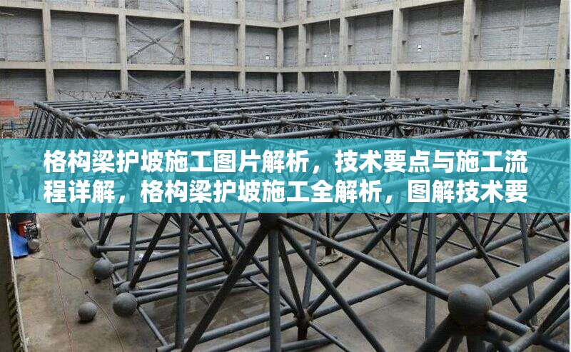 格構(gòu)梁護(hù)坡施工圖片解析，技術(shù)要點(diǎn)與施工流程詳解，格構(gòu)梁護(hù)坡施工全解析，圖解技術(shù)要點(diǎn)與