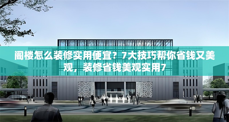 閣樓怎么裝修實用便宜？7大技巧幫你省錢又美觀，裝修省錢美觀實用7 行業(yè)新聞