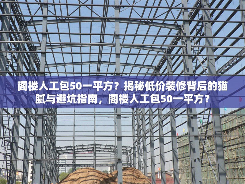 閣樓人工包50一平方？揭秘低價裝修背后的貓膩與避坑指南，閣樓人工包50一平方？