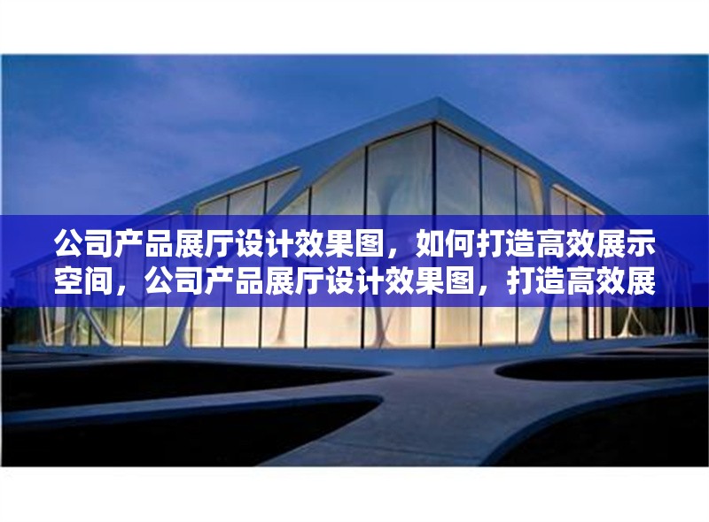 公司產(chǎn)品展廳設(shè)計效果圖，如何打造高效展示空間，公司產(chǎn)品展廳設(shè)計效果圖，打造高效展示 行業(yè)新聞