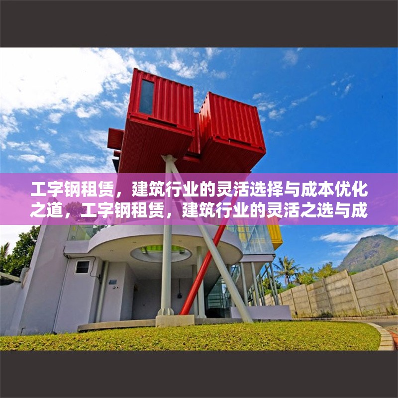 工字鋼租賃，建筑行業(yè)的靈活選擇與成本優(yōu)化之道，工字鋼租賃，建筑行業(yè)的靈活之選與成本優(yōu)化策略 行業(yè)新聞