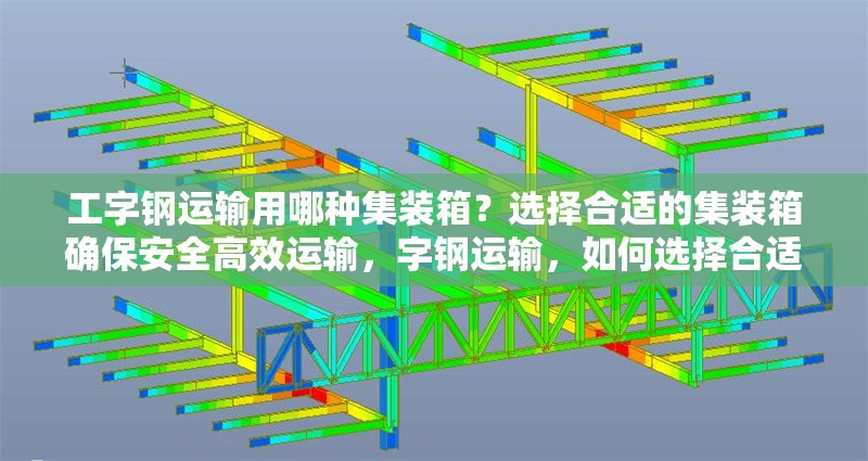 工字鋼運(yùn)輸用哪種集裝箱？選擇合適的集裝箱確保安全高效運(yùn)輸，字鋼運(yùn)輸，如何選擇合適的集裝箱確保安全 行業(yè)新聞