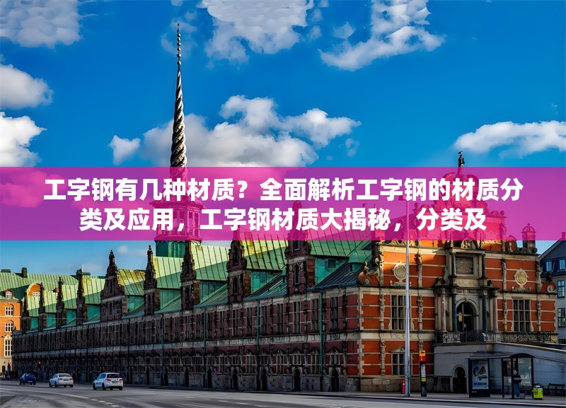 工字鋼有幾種材質(zhì)？全面解析工字鋼的材質(zhì)分類(lèi)及應(yīng)用，工字鋼材質(zhì)大揭秘，分類(lèi)及 行業(yè)新聞
