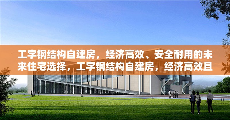 工字鋼結(jié)構(gòu)自建房，經(jīng)濟高效、安全耐用的未來住宅選擇，工字鋼結(jié)構(gòu)自建房，經(jīng)濟高效且安全耐用的未來住宅 行業(yè)新聞