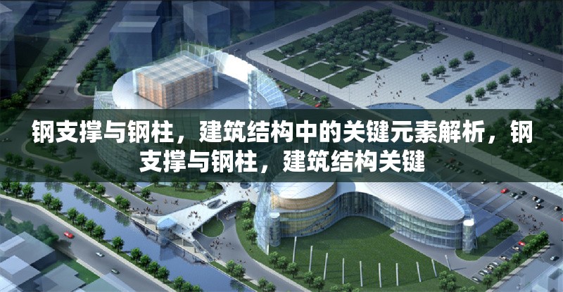 鋼支撐與鋼柱，建筑結(jié)構(gòu)中的關(guān)鍵元素解析，鋼支撐與鋼柱，建筑結(jié)構(gòu)關(guān)鍵 行業(yè)新聞