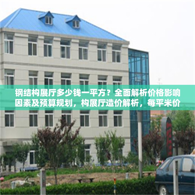鋼結(jié)構(gòu)展廳多少錢一平方？全面解析價格影響因素及預(yù)算規(guī)劃，構(gòu)展廳造價解析，每平米價格及成本