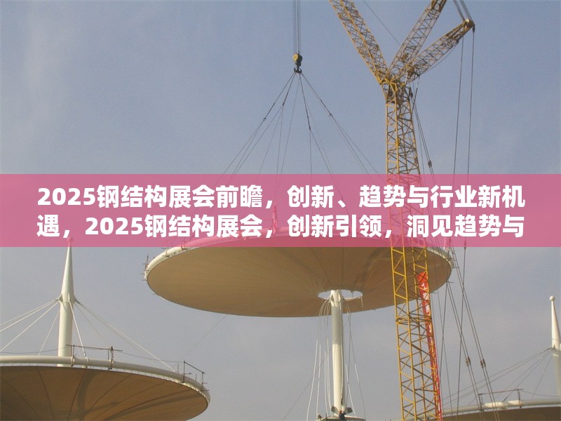 2025鋼結(jié)構(gòu)展會(huì)前瞻，創(chuàng)新、趨勢(shì)與行業(yè)新機(jī)遇，2025鋼結(jié)構(gòu)展會(huì)，創(chuàng)新引領(lǐng)，洞見趨勢(shì)與 行業(yè)新聞