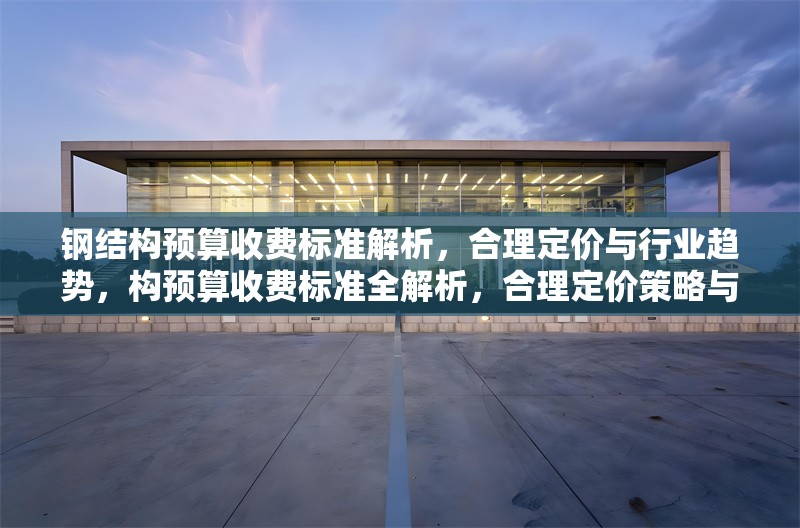 鋼結(jié)構(gòu)預(yù)算收費標(biāo)準(zhǔn)解析，合理定價與行業(yè)趨勢，構(gòu)預(yù)算收費標(biāo)準(zhǔn)全解析，合理定價策略與 行業(yè)新聞