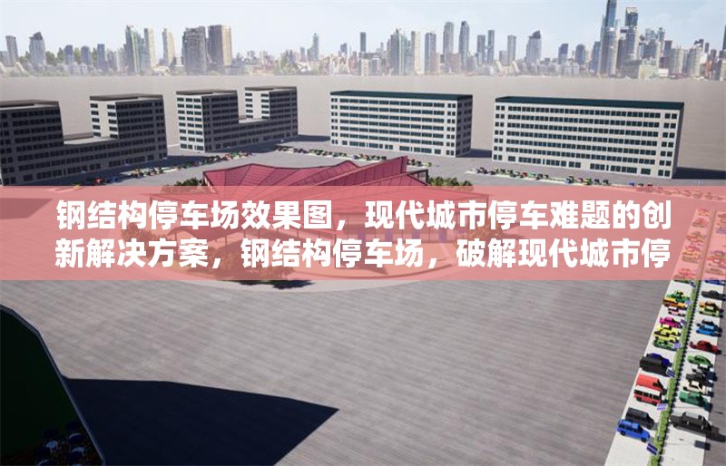 鋼結(jié)構(gòu)停車場效果圖，現(xiàn)代城市停車難題的創(chuàng)新解決方案，鋼結(jié)構(gòu)停車場，破解現(xiàn)代城市停車難題的創(chuàng)新 行業(yè)新聞