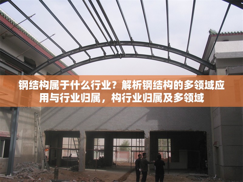 鋼結(jié)構(gòu)屬于什么行業(yè)？解析鋼結(jié)構(gòu)的多領(lǐng)域應(yīng)用與行業(yè)歸屬，構(gòu)行業(yè)歸屬及多領(lǐng)域
