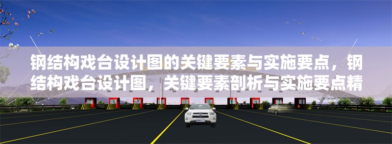 鋼結(jié)構(gòu)戲臺(tái)設(shè)計(jì)圖的關(guān)鍵要素與實(shí)施要點(diǎn)，鋼結(jié)構(gòu)戲臺(tái)設(shè)計(jì)圖，關(guān)鍵要素剖析與實(shí)施要點(diǎn)精解 行業(yè)新聞