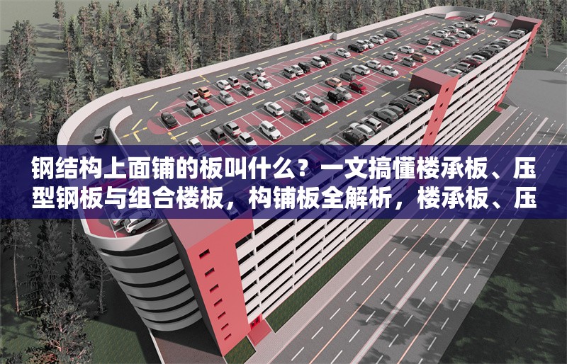 鋼結(jié)構(gòu)上面鋪的板叫什么？一文搞懂樓承板、壓型鋼板與組合樓板，構(gòu)鋪板全解析，樓承板、壓型鋼板與組合