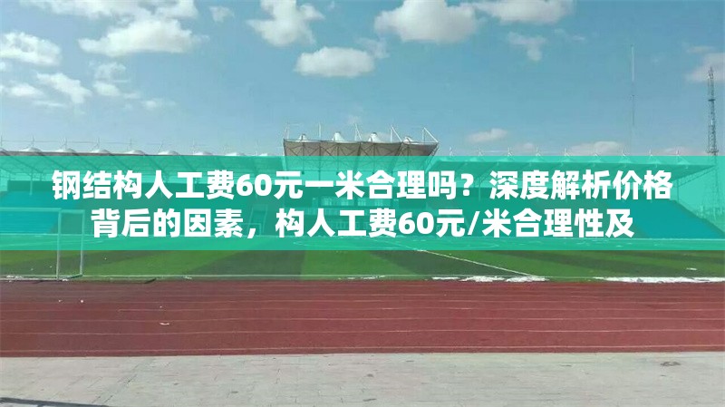 鋼結(jié)構(gòu)人工費(fèi)60元一米合理嗎？深度解析價(jià)格背后的因素，構(gòu)人工費(fèi)60元/米合理性及 行業(yè)新聞