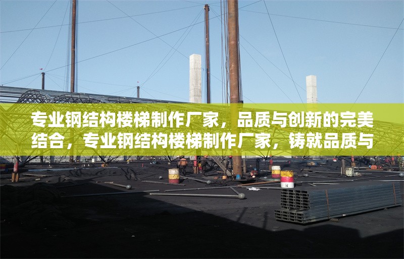 專業(yè)鋼結構樓梯制作廠家，品質(zhì)與創(chuàng)新的完美結合，專業(yè)鋼結構樓梯制作廠家，鑄就品質(zhì)與創(chuàng)新的樓梯典范 行業(yè)新聞