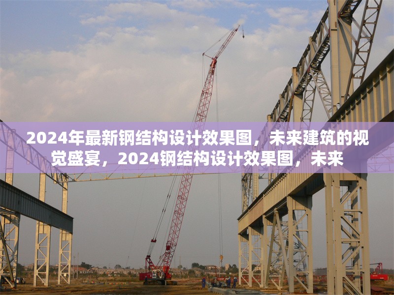 2024年最新鋼結(jié)構(gòu)設(shè)計(jì)效果圖，未來建筑的視覺盛宴，2024鋼結(jié)構(gòu)設(shè)計(jì)效果圖，未來 行業(yè)新聞
