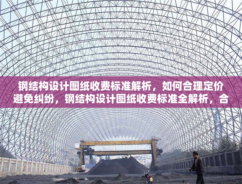 鋼結(jié)構(gòu)設(shè)計(jì)圖紙收費(fèi)標(biāo)準(zhǔn)解析，如何合理定價(jià)避免糾紛，鋼結(jié)構(gòu)設(shè)計(jì)圖紙收費(fèi)標(biāo)準(zhǔn)全解析，合理定價(jià)