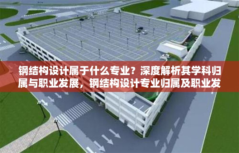 鋼結(jié)構(gòu)設(shè)計(jì)屬于什么專業(yè)？深度解析其學(xué)科歸屬與職業(yè)發(fā)展，鋼結(jié)構(gòu)設(shè)計(jì)專業(yè)歸屬及職業(yè)發(fā)展全解析 行業(yè)新聞