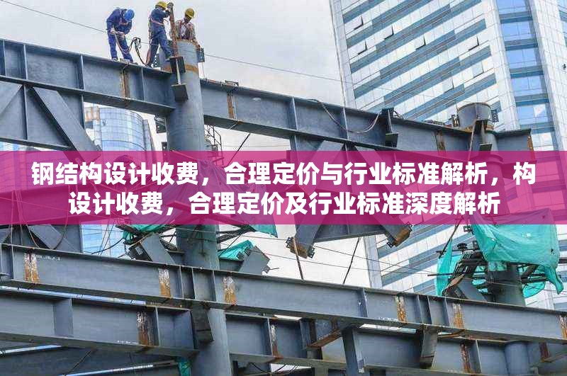 鋼結構設計收費，合理定價與行業(yè)標準解析，構設計收費，合理定價及行業(yè)標準深度解析 行業(yè)新聞