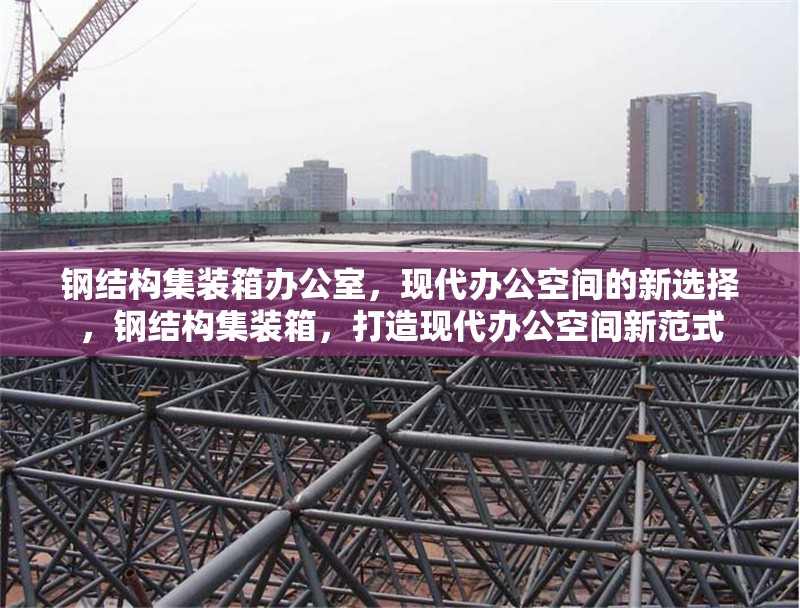 鋼結(jié)構(gòu)集裝箱辦公室，現(xiàn)代辦公空間的新選擇，鋼結(jié)構(gòu)集裝箱，打造現(xiàn)代辦公空間新范式 行業(yè)新聞