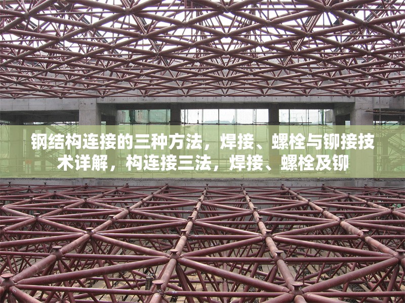 鋼結(jié)構(gòu)連接的三種方法，焊接、螺栓與鉚接技術(shù)詳解，構(gòu)連接三法，焊接、螺栓及鉚