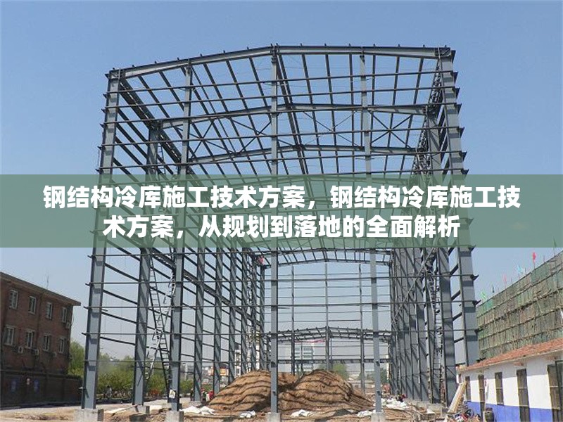 鋼結(jié)構(gòu)冷庫施工技術(shù)方案，鋼結(jié)構(gòu)冷庫施工技術(shù)方案，從規(guī)劃到落地的全面解析