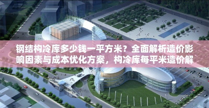 鋼結(jié)構(gòu)冷庫多少錢一平方米？全面解析造價影響因素與成本優(yōu)化方案，構(gòu)冷庫每平米造價解析，影響因素與成本 行業(yè)新聞