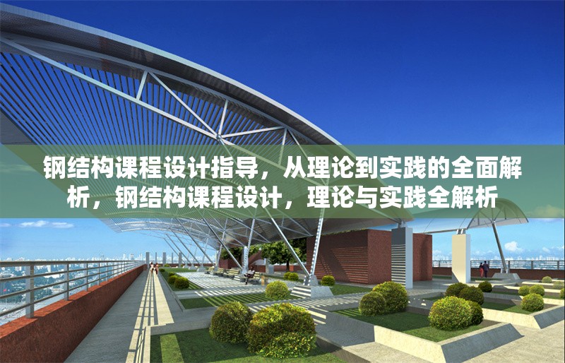 鋼結構課程設計指導，從理論到實踐的全面解析，鋼結構課程設計，理論與實踐全解析 行業(yè)新聞