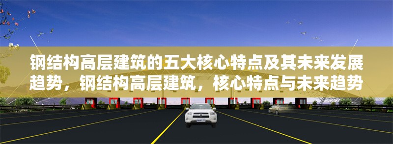 鋼結(jié)構(gòu)高層建筑的五大核心特點(diǎn)及其未來發(fā)展趨勢，鋼結(jié)構(gòu)高層建筑，核心特點(diǎn)與未來趨勢 行業(yè)新聞