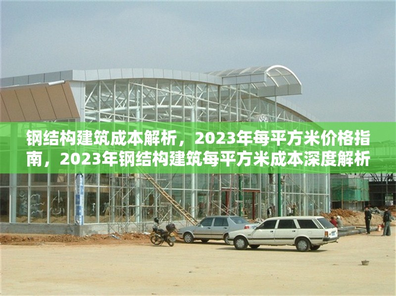 鋼結構建筑成本解析，2023年每平方米價格指南，2023年鋼結構建筑每平方米成本深度解析與價格
