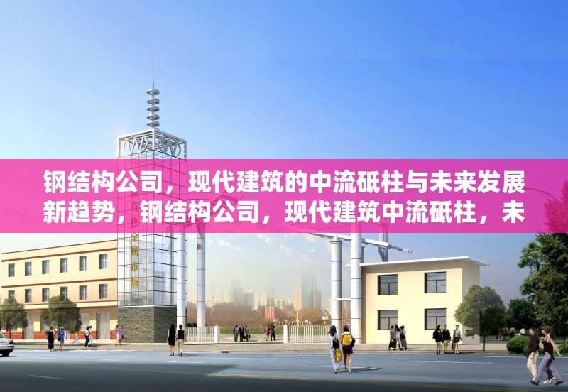 鋼結(jié)構(gòu)公司，現(xiàn)代建筑的中流砥柱與未來發(fā)展新趨勢，鋼結(jié)構(gòu)公司，現(xiàn)代建筑中流砥柱，未來發(fā)展新趨勢