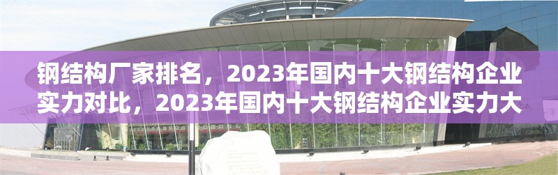 鋼結(jié)構(gòu)廠家排名，2023年國內(nèi)十大鋼結(jié)構(gòu)企業(yè)實力對比，2023年國內(nèi)十大鋼結(jié)構(gòu)企業(yè)實力大比拼及排名 行業(yè)新聞