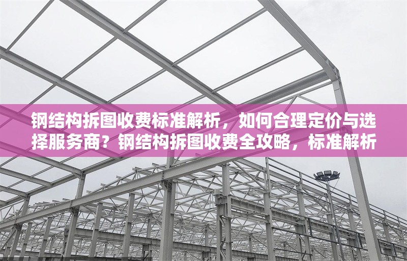 鋼結構拆圖收費標準解析，如何合理定價與選擇服務商？鋼結構拆圖收費全攻略，標準解析與服務商選擇要點 行業(yè)新聞
