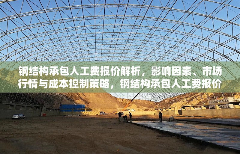 鋼結(jié)構(gòu)承包人工費報價解析，影響因素、市場行情與成本控制策略，鋼結(jié)構(gòu)承包人工費報價全解析，影響因素、市場行情及成本